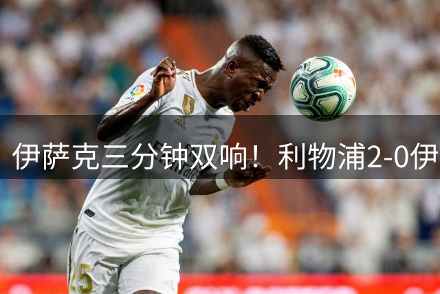 伊萨克三分钟双响！利物浦2‑0伊普斯维奇，终结两连平欧冠难赢