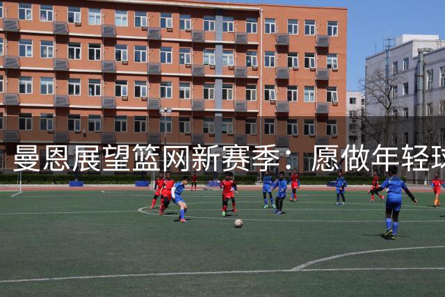 曼恩展望篮网新赛季：愿做年轻球队蜕变的核心力量